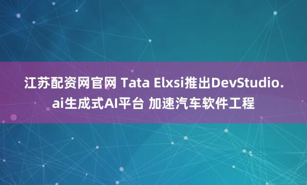 江苏配资网官网 Tata Elxsi推出DevStudio.ai生成式AI平台 加速汽车软件工程