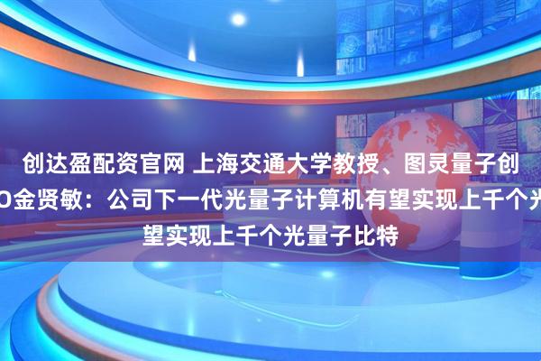 创达盈配资官网 上海交通大学教授、图灵量子创始人兼CEO金贤敏：公司下一代光量子计算机有望实现上千个光量子比特