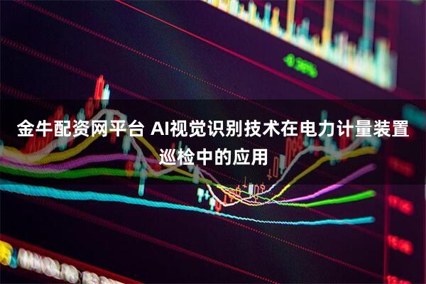 金牛配资网平台 AI视觉识别技术在电力计量装置巡检中的应用