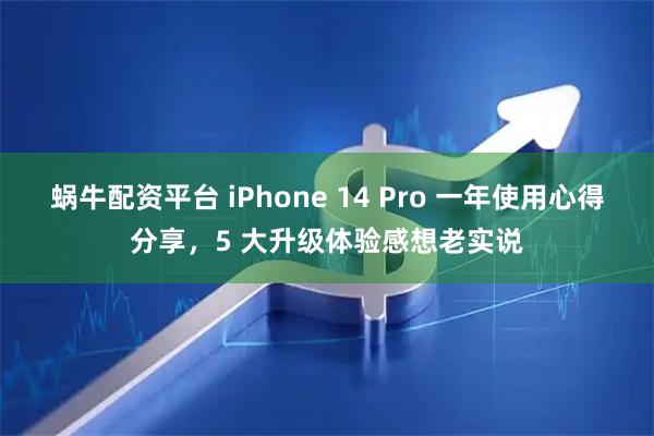 蜗牛配资平台 iPhone 14 Pro 一年使用心得分享，5 大升级体验感想老实说