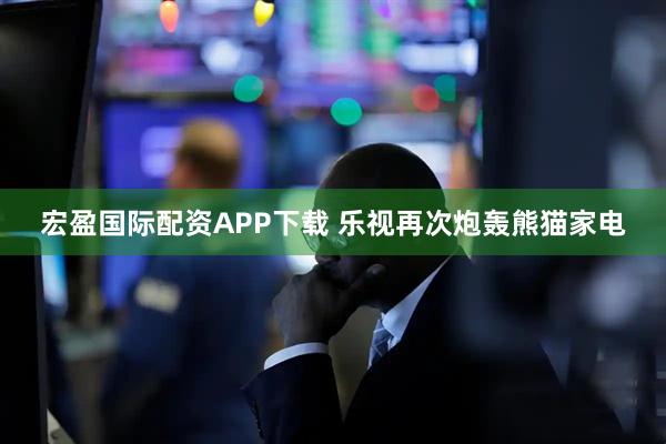 宏盈国际配资APP下载 乐视再次炮轰熊猫家电