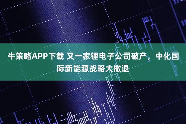 牛策略APP下载 又一家锂电子公司破产,中化国际新能源战略大撤退