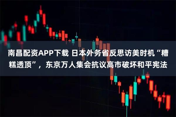 南昌配资APP下载 日本外务省反思访美时机“糟糕透顶”，东京万人集会抗议高市破坏和平宪法