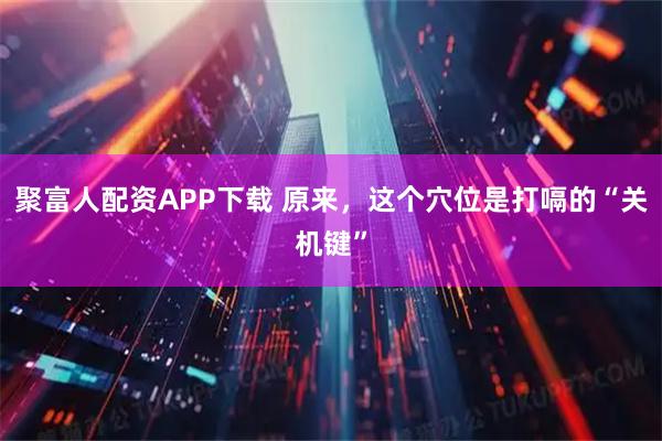 聚富人配资APP下载 原来，这个穴位是打嗝的“关机键”