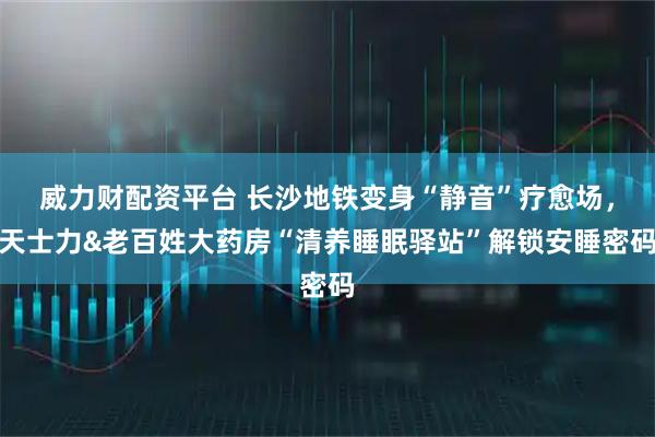 威力财配资平台 长沙地铁变身“静音”疗愈场，天士力&老百姓大药房“清养睡眠驿站”解锁安睡密码