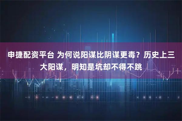 申捷配资平台 为何说阳谋比阴谋更毒?历史上三大阳谋,明知是坑却不得不跳