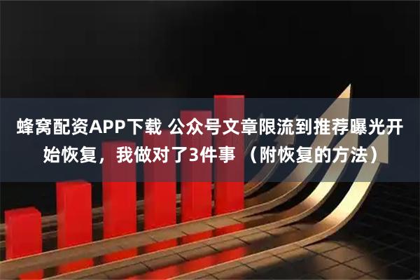 蜂窝配资APP下载 公众号文章限流到推荐曝光开始恢复，我做对了3件事 （附恢复的方法）