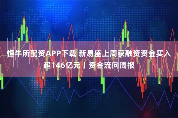恒牛所配资APP下载 新易盛上周获融资资金买入超146亿元丨资金流向周报