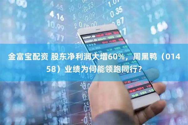 金富宝配资 股东净利润大增60%，周黑鸭（01458）业绩为何能领跑同行？