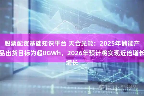 股票配资基础知识平台 天合光能:2025年储能产品出货目标为超8GWh,2026年预计将实现近倍增长