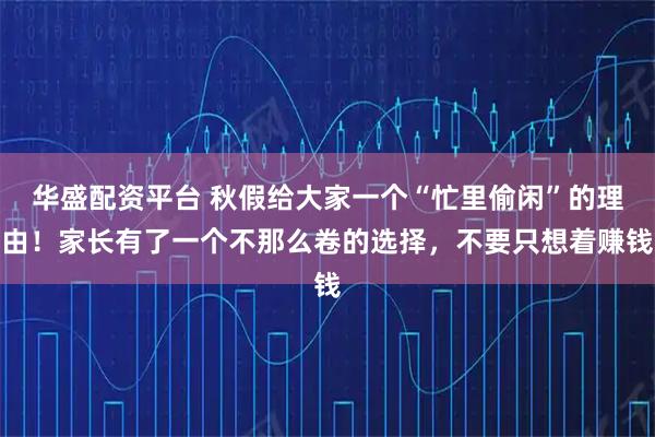 华盛配资平台 秋假给大家一个“忙里偷闲”的理由!家长有了一个不那么卷的选择,不要只想着赚钱