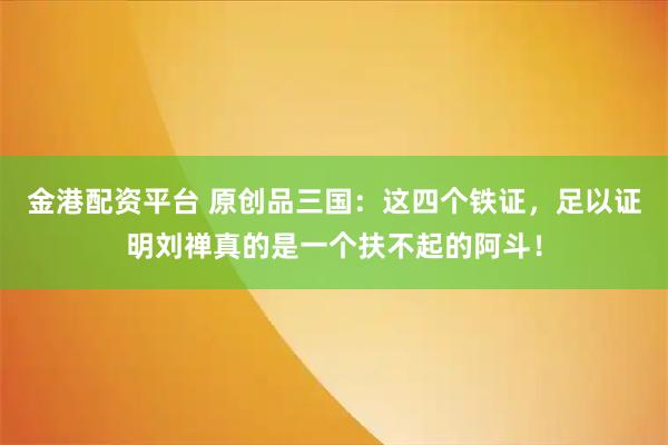 金港配资平台 原创品三国：这四个铁证，足以证明刘禅真的是一个扶不起的阿斗！