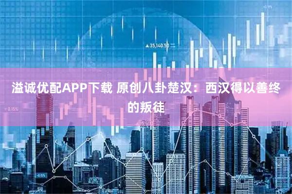 溢诚优配APP下载 原创八卦楚汉：西汉得以善终的叛徒