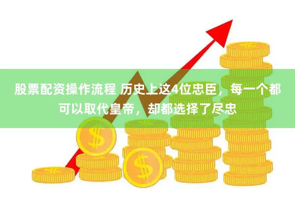股票配资操作流程 历史上这4位忠臣，每一个都可以取代皇帝，却都选择了尽忠