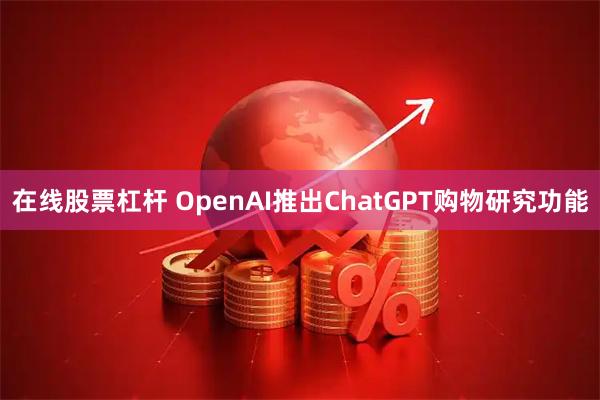 在线股票杠杆 OpenAI推出ChatGPT购物研究功能