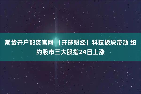 期货开户配资官网 【环球财经】科技板块带动 纽约股市三大股指24日上涨