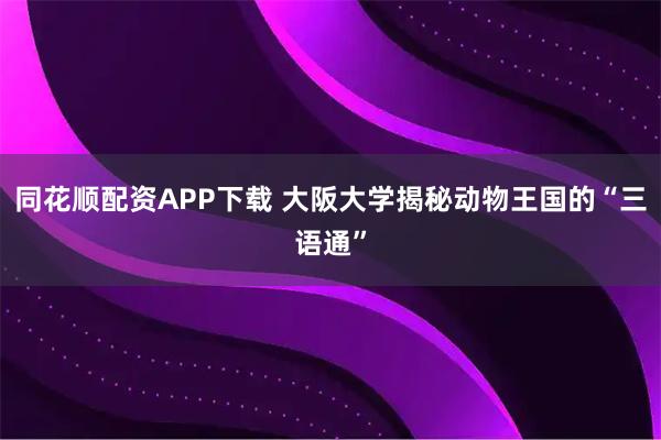同花顺配资APP下载 大阪大学揭秘动物王国的“三语通”