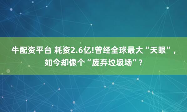 牛配资平台 耗资2.6亿!曾经全球最大“天眼”,如今却像个“废弃垃圾场”?