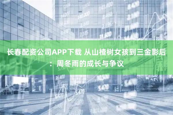 长春配资公司APP下载 从山楂树女孩到三金影后：周冬雨的成长与争议