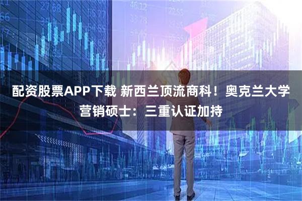 配资股票APP下载 新西兰顶流商科！奥克兰大学营销硕士：三重认证加持