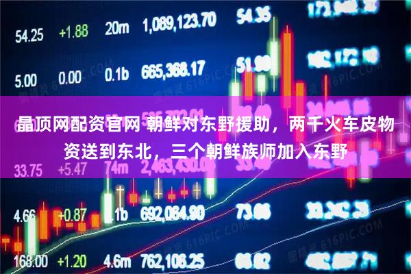晶顶网配资官网 朝鲜对东野援助，两千火车皮物资送到东北，三个朝鲜族师加入东野