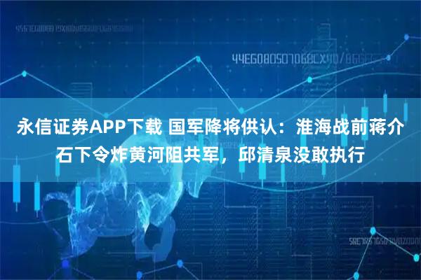 永信证券APP下载 国军降将供认：淮海战前蒋介石下令炸黄河阻共军，邱清泉没敢执行