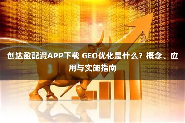 创达盈配资APP下载 GEO优化是什么？概念、应用与实施指南