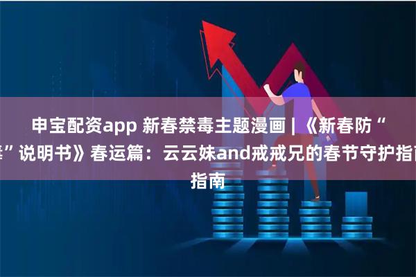 申宝配资app 新春禁毒主题漫画 | 《新春防“毒”说明书》春运篇：云云妹and戒戒兄的春节守护指南