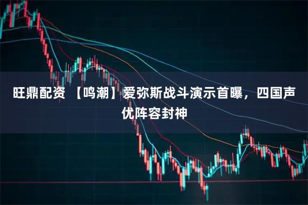 旺鼎配资 【鸣潮】爱弥斯战斗演示首曝，四国声优阵容封神