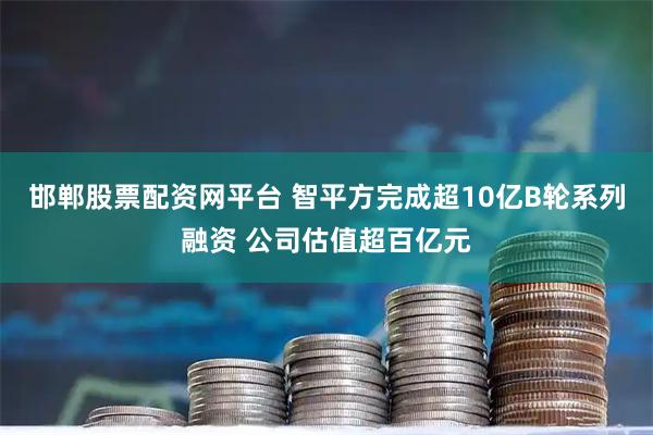 邯郸股票配资网平台 智平方完成超10亿B轮系列融资 公司估值超百亿元