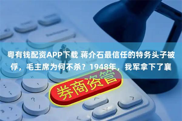 粤有钱配资APP下载 蒋介石最信任的特务头子被俘，毛主席为何不杀？1948年，我军拿下了襄