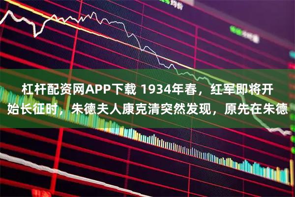 杠杆配资网APP下载 1934年春，红军即将开始长征时，朱德夫人康克清突然发现，原先在朱德