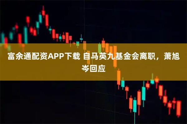 富余通配资APP下载 自马英九基金会离职,萧旭岑回应
