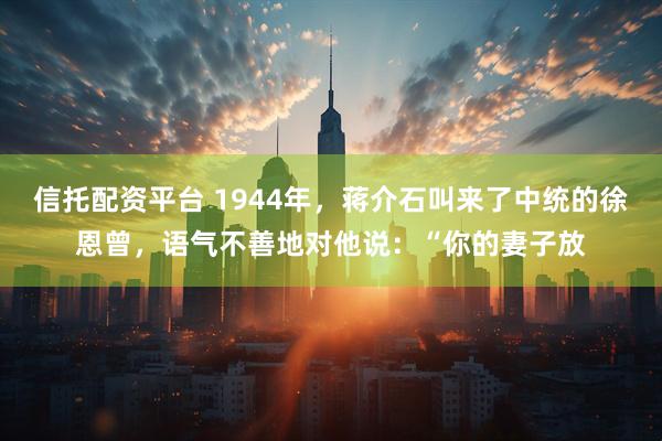 信托配资平台 1944年，蒋介石叫来了中统的徐恩曾，语气不善地对他说：“你的妻子放
