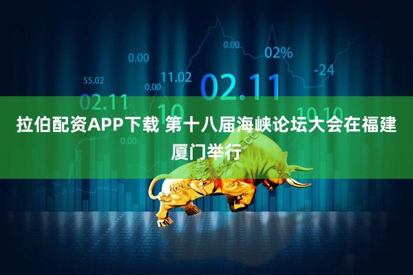 拉伯配资APP下载 第十八届海峡论坛大会在福建厦门举行