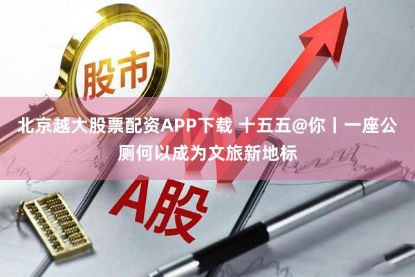 北京越大股票配资APP下载 十五五@你丨一座公厕何以成为文旅新地标