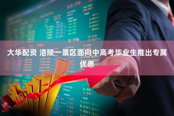 大华配资 涪陵一景区面向中高考毕业生推出专属优惠