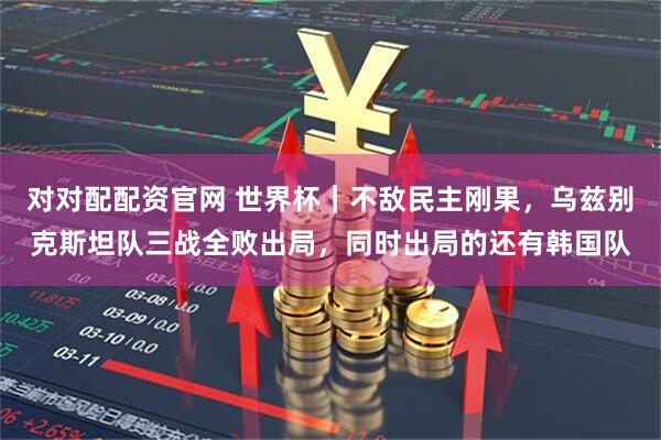 对对配配资官网 世界杯｜不敌民主刚果，乌兹别克斯坦队三战全败出局，同时出局的还有韩国队
