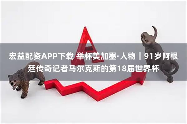 宏益配资APP下载 举杯美加墨·人物｜91岁阿根廷传奇记者马尔克斯的第18届世界杯