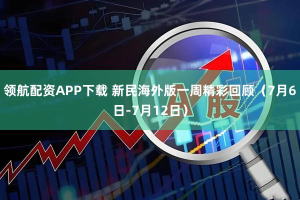 领航配资APP下载 新民海外版一周精彩回顾（7月6日-7月12日）