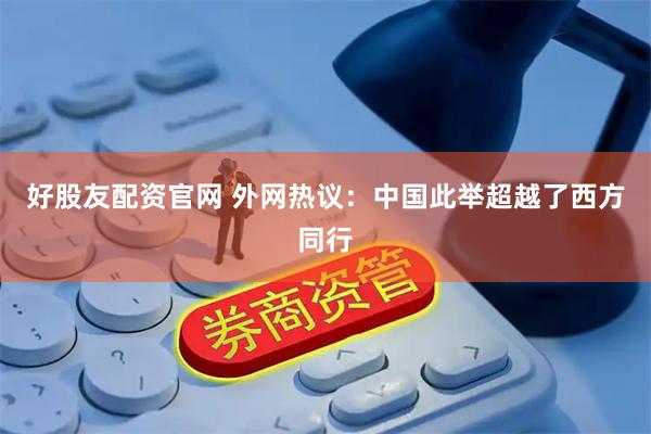 好股友配资官网 外网热议：中国此举超越了西方同行