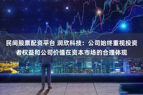 民间股票配资平台 润欣科技：公司始终重视投资者权益和公司价值在资本市场的合理体现