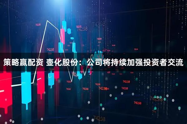 策略赢配资 壶化股份：公司将持续加强投资者交流