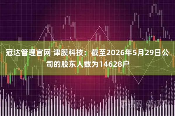 冠达管理官网 津膜科技：截至2026年5月29日公司的股东人数为14628户